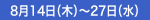 8月14日（木）～27日（水）