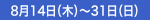 8月14日（木）～31日（日）