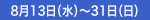 8月13日（水）～31日（日）
