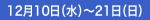 12月10日（水）～21日（日）