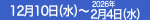 12月10日（水）～2026年2月4日（水）