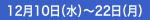 12月10日（水）～22日（月）