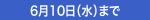 6月10日（水）まで
