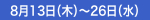 8月13日（木）～26日（水）