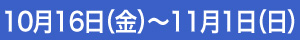 10月16日（金）～11月1日（日）