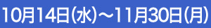 10月14日（水）～11月30日（月）