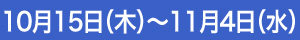 10月15日（木）～11月4日（水）
