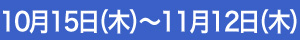 10月15日（木）～11月12日（木）