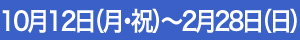 10月12日（月・祝）～2月28日（日）