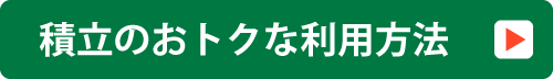 積立のおトクな利用方法 詳細はこちら