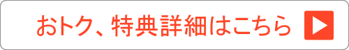 おトク、特典詳細はこちら