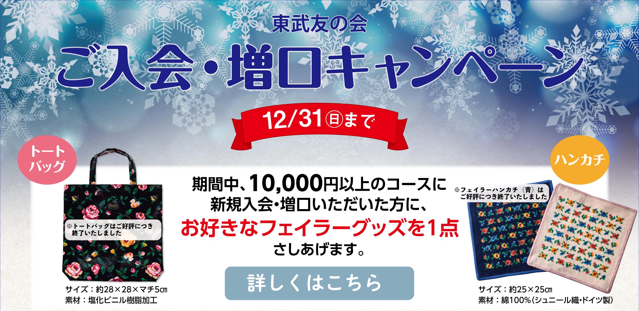 東武友の会　ご入会・増口キャンペーン　期間：11/23(木・祝)～12/31(日)　期間中、10,000円以上のコースに新規入会・増口いただいた方に、お好きなフェイラーグッズを1点さしあげます。　詳しくはこちら ※池袋店でのトートバッグはご好評につき終了いたしました