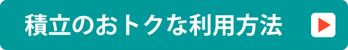 積立のおトクな利用方法 詳細はこちら