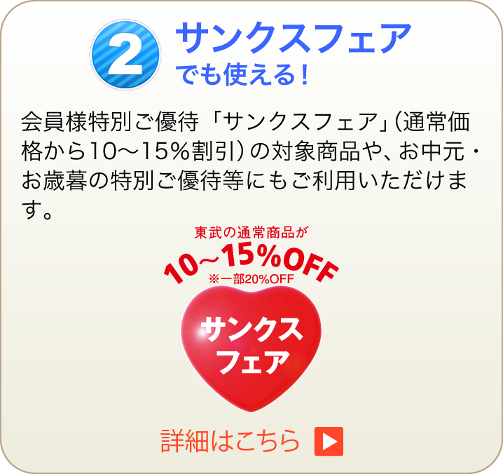 サンクスフェアでも使える！会員様特別ご優待「サンクスフェア」（通常価格から10～15％割引）の対象商品や、お中元・お歳暮の特別ご優待等にもご利用いただけます。