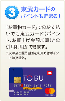 3 東武カードのポイントも貯まる！
		「お買物カード」でのお支払いでも東武カード（ポイント、お買上げ金額加算）との併用利用ができます。 
		※友の会ご優待割引を利用時はポイント加算除外。