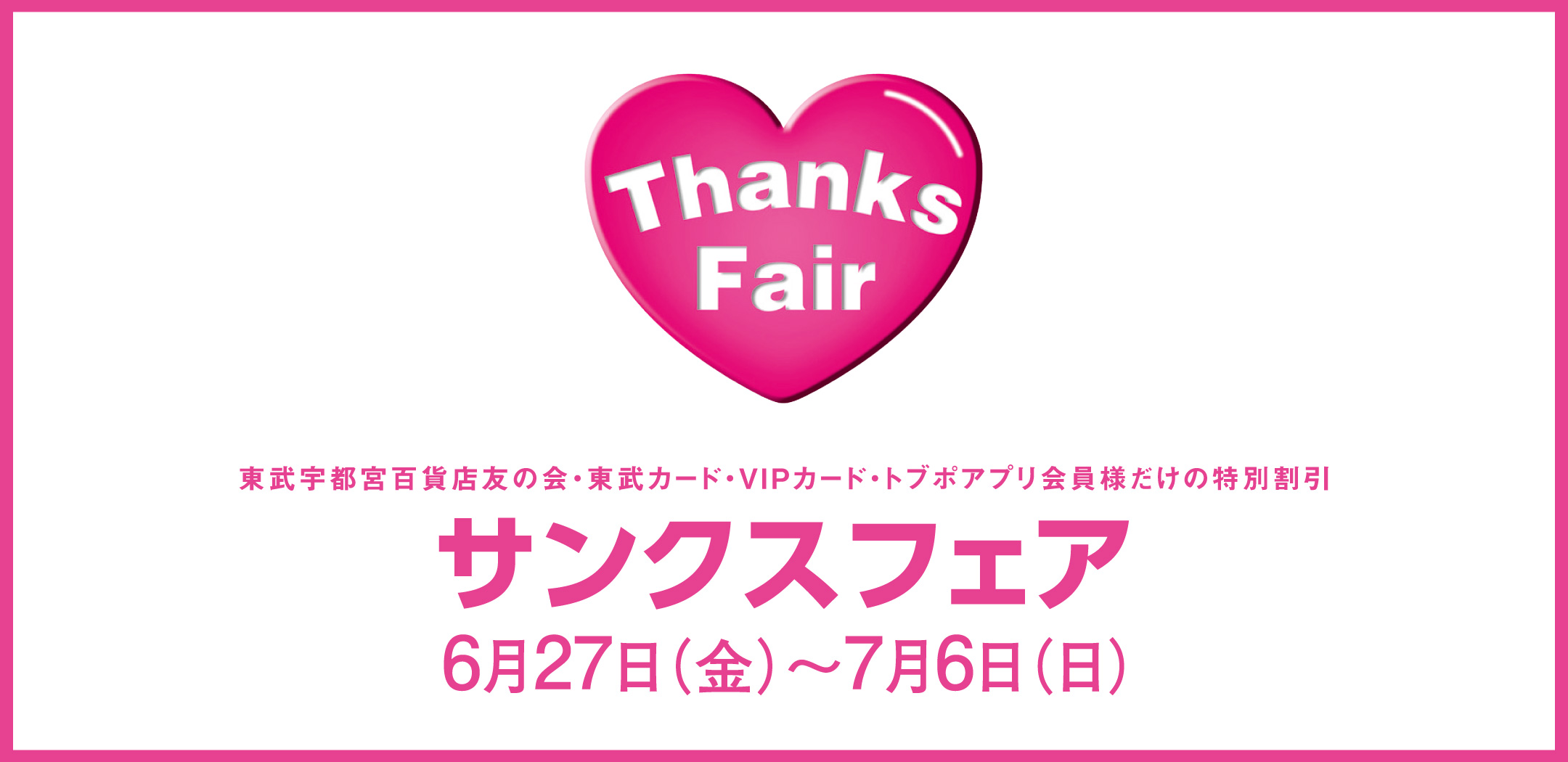 東武宇都宮百貨店友の会・東武カード・VIPカード・トブポアプリ会員様だけの特別割引　サンクスフェア　期間：6月27日（金）から7月6日（日）